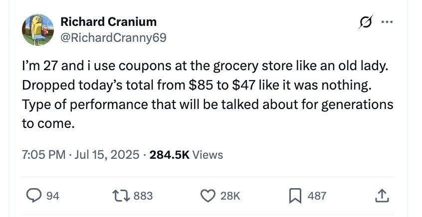 Richard Cranium ... @RichardCranny69 I'm 27 and i use coupons at the grocery store like an old lady. Dropped today's total from $85 to $47 like it was nothing. Type of performance that will be talked about for generations to come. 7:05 PM Jul 15, 2025 284.5K Views 94 883 28K 487