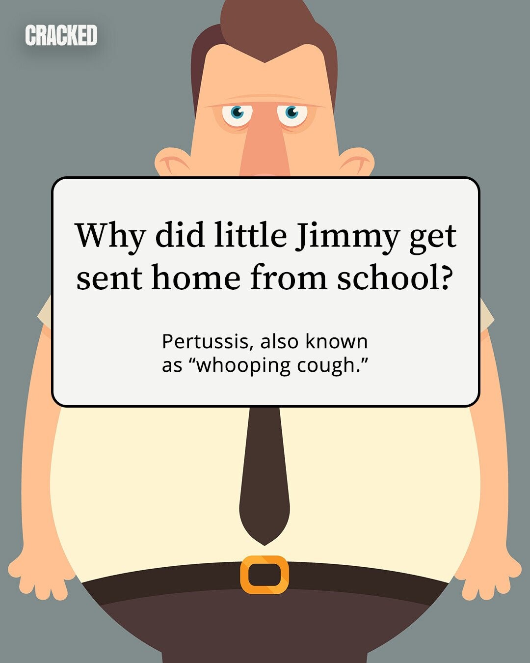 CRACKED Why did little Jimmy get sent home from school? Pertussis, also known as whooping cough. 