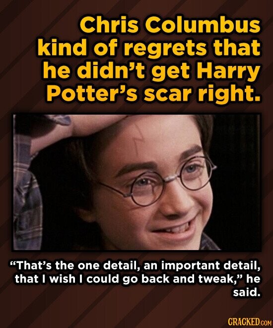 Chris Columbus kind of regrets that he didn't get Harry Potter's scar right. That's the one detail, an important detail, that I wish I could go back and tweak, he said. CRACKED.COM