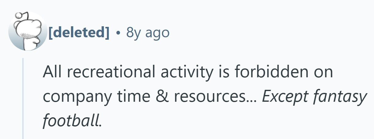 . 8y ago All recreational activity is forbidden on company time & resources... Except fantasy football.
