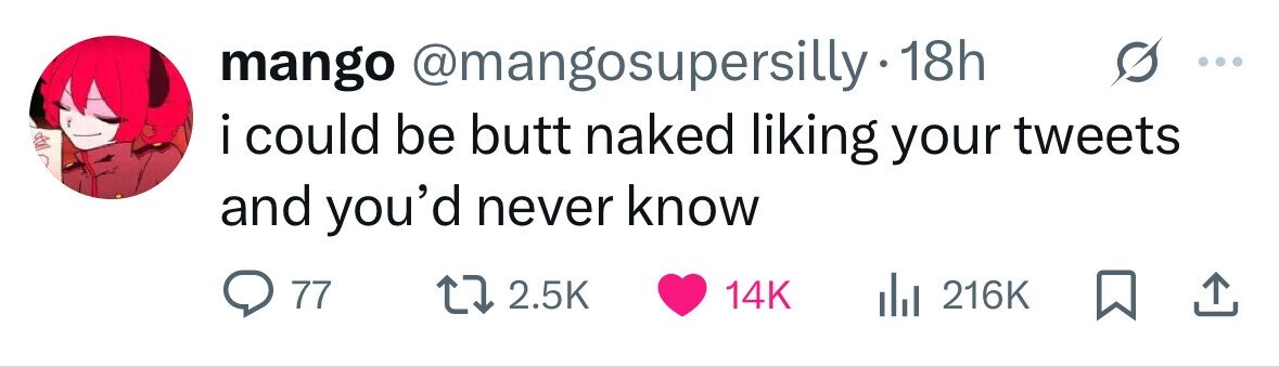 mango @mangosupersilly-1a 18h i i could be butt naked liking your tweets and you'd never know 77 2.5K 14K 216K 