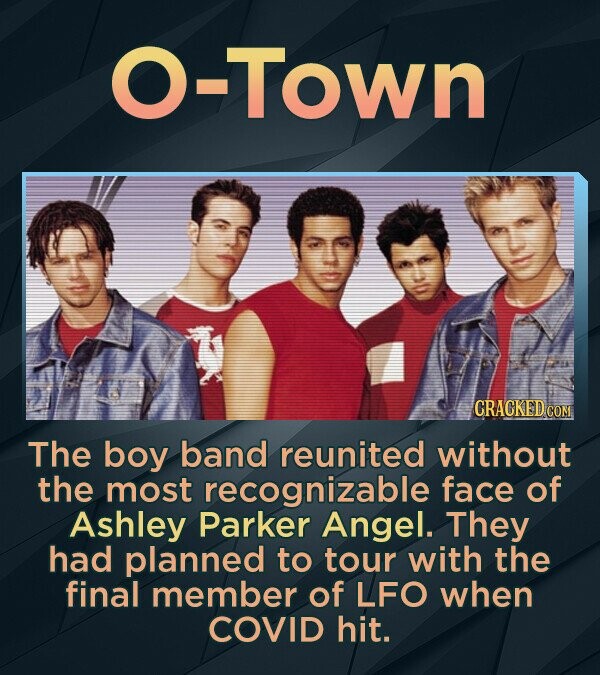 O-Town CRACKED COM The boy band reunited without the most recognizable face of Ashley Parker Angel. They had planned to tour with the final member of LFO when COVID hit.