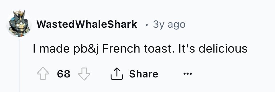 WastedWhaleShark . 3y ago I made pb&j French toast. It's delicious Share 68 ... 
