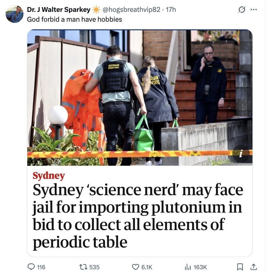 Dr. ر Walter Sparkey @hogsbreathvip82.17h G ... God forbid a man have hobbies AUSTRALIAN BORDER FORCE AMAN FORC i Sydney Sydney 'science nerd' may face jail for importing plutonium in bid to collect all elements of periodic table 116 535 6.1K 163K 