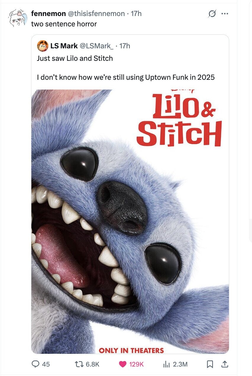 fennemon @thisisfennemon - 17h s ... two sentence horror LS Mark @LSMark_ 17h Just saw Lilo and Stitch I don't know how we're still using Uptown Funk in 2025 Lilo& StitcH ONLY IN THEATERS 45 6.8K 129K del 2.3M