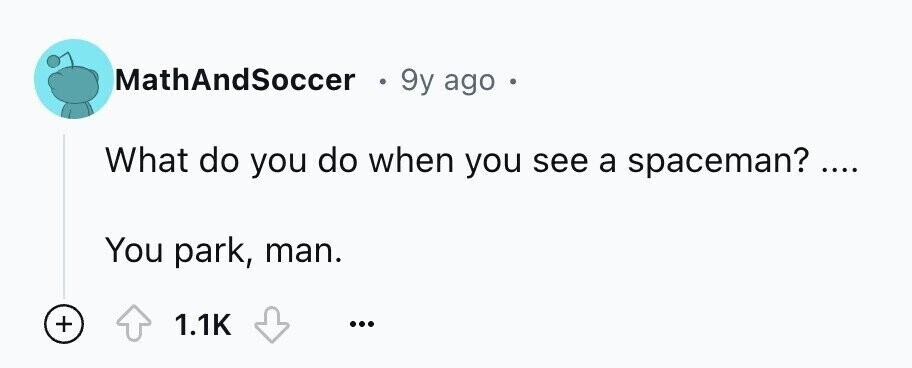 MathAndSoccer 9y ago What do you do when you see a spaceman? ... .... You park, man. + 1.1K ...