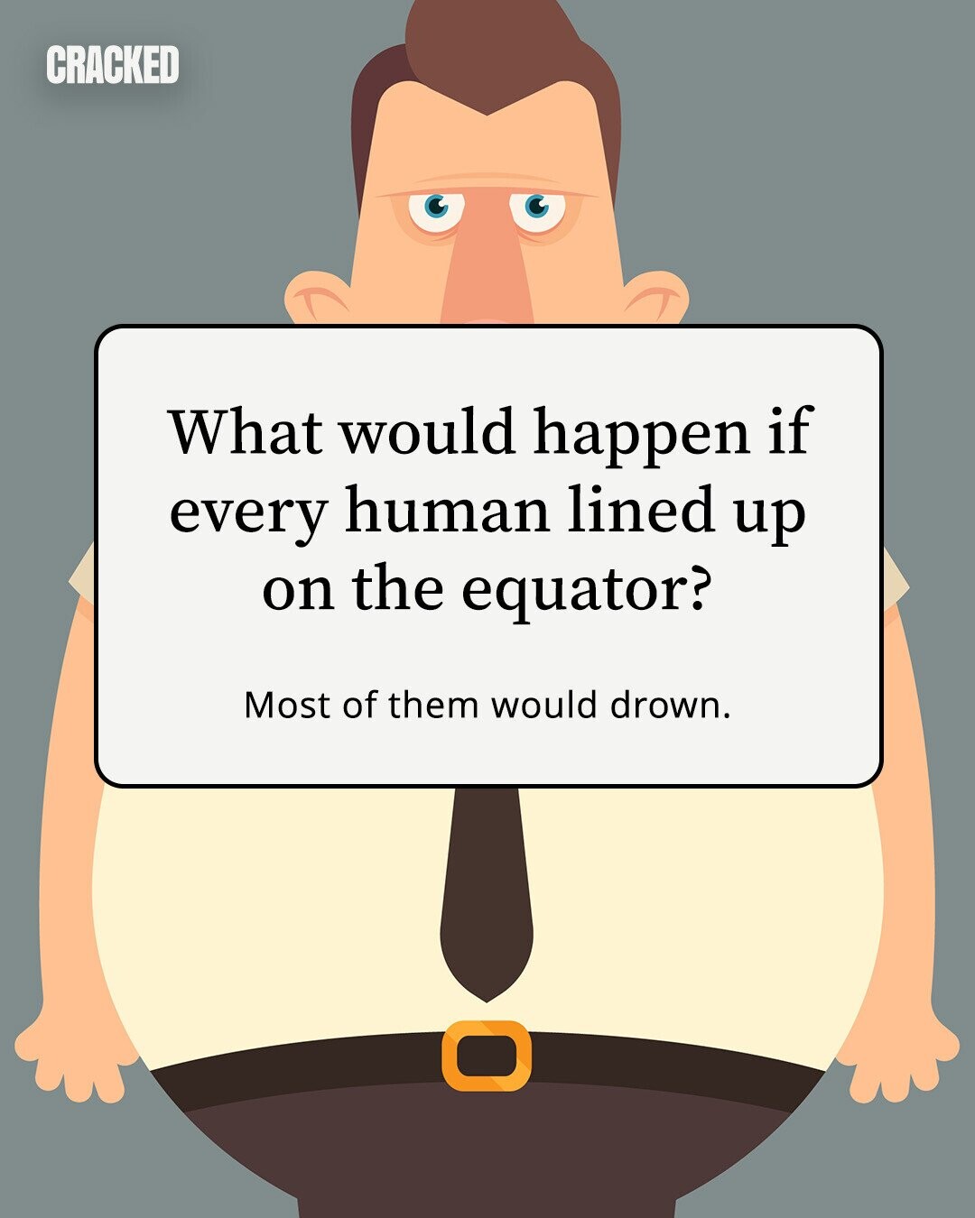 CRACKED What would happen if every human lined up on the equator? Most of them would drown. 