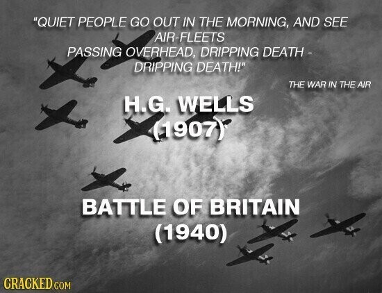 QUIET PEOPLE GO OUT IN THE MORNING, AND SEE AIR-FLEETS PASSING OVERHEAD, DRIPPING DEATH - DRIPPING DEATH! THE WAR IN THE AIR H.G. WELLS (1907) BATTLE OF BRITAIN (1940) CRACKED.COM
