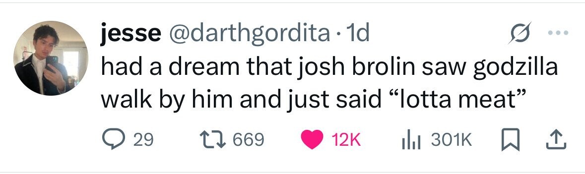 jesse @darthgordita . 1d had a dream that josh brolin saw godzilla walk by him and just said lotta meat 29 669 12K 301K 