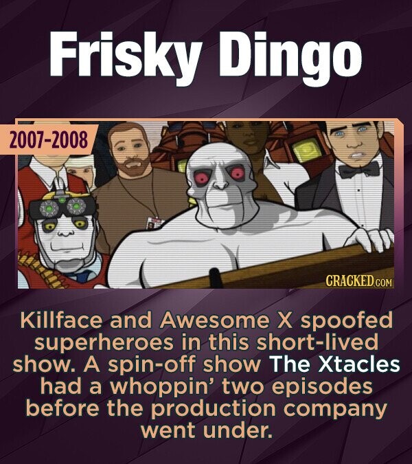 Frisky Dingo 2007-2008 Killface and Awesome X spoofed superheroes in this short-lived show. A spin-off show The Xtacles had a whoppin' two episodes before the production company went under.