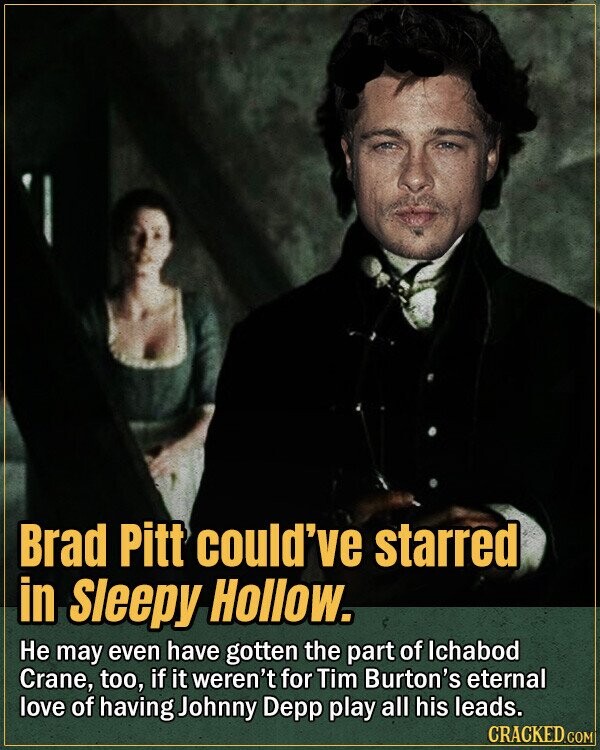 Brad Pitt could've starred in Sleepy Hollow. Не may even have gotten the part of Ichabod Crane, too, if it weren't for Tim Burton's eternal love of having Johnny Depp play all his leads. CRACKED.COM