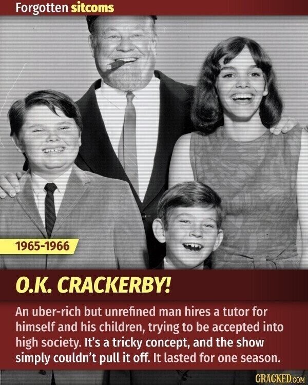 Forgotten sitcoms 1965-1966 O.K. CRACKERBY! An uber-rich but unrefined man hires a tutor for himself and his children, trying to be accepted into high society. It's a tricky concept, and the show simply couldn't pull it off. It lasted for one season. CRACKED.COM