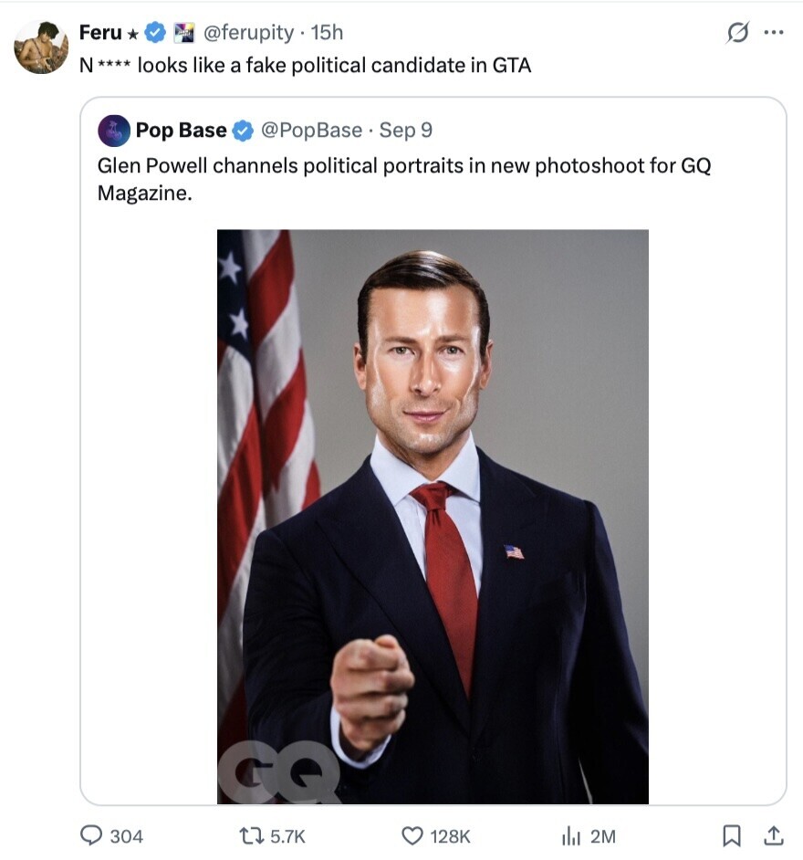 Feru @ferupity . 15h S ... N **** looks like a fake political candidate in GTA Pop Base @PopBase.Sep 9 Glen Powell channels political portraits in new photoshoot for GQ Magazine. 304 5.7K 128K del 2M