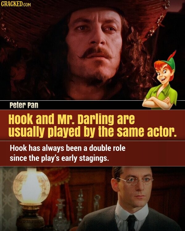 CRACKED.COM Peter Pan HOOK and Mr. Darling are usually played by the same actor. Hook has always been a double role since the play's early stagings.