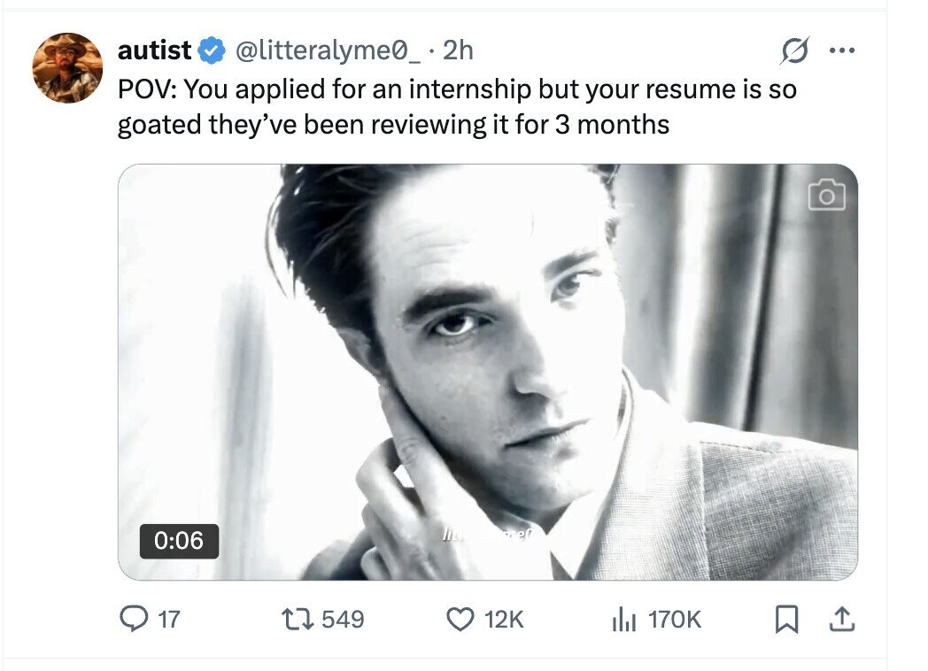 autist @litteralyme0_ 2h ... POV: You applied for an internship but your resume is so goated they've been reviewing it for 3 months li er 0:06 17 549 12K del 170K