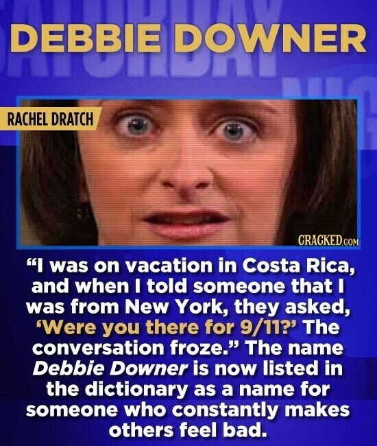 DOWNER RACHEL DRATCH CRACKED.COM I was on vacation in Costa Rica, and when I told someone that I was from New York, they asked, 'Were you there for 9/11? The conversation froze. The name Debbie Downer is now listed in the dictionary as a name for someone who constantly makes others feel bad.