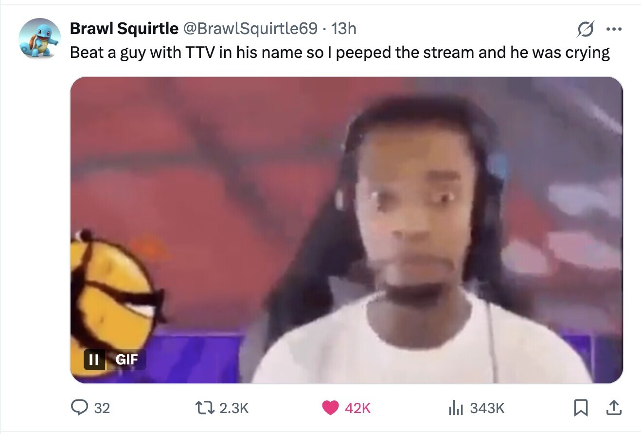 Brawl Squirtle @BrawlSquirtle69. 13h ... Beat a guy with TTV in his name so I peeped the stream and he was crying GIF 32 2.3K 42K del 343K