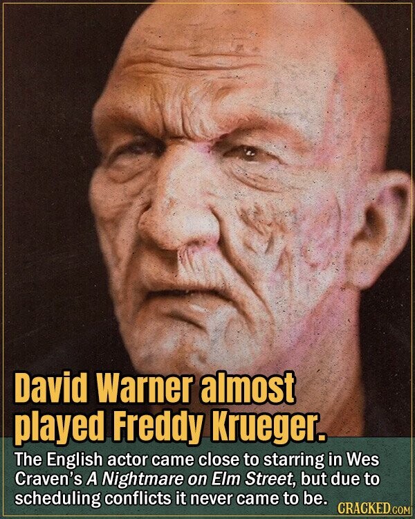David Warner almost played Freddy Krueger. The English actor came close to starring in Wes Craven's A Nightmare on Elm Street, but due to scheduling conflicts it never came to be. CRACKED.COM
