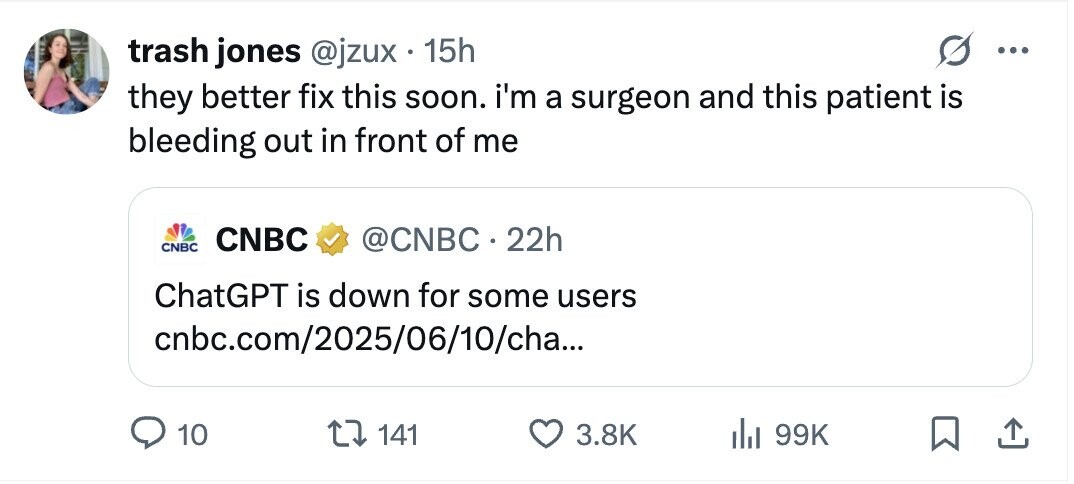 trash jones @jzux . 15h ... they better fix this soon. i'm a surgeon and this patient is bleeding out in front of me CNBC @CNBC 22h CNBC ChatGPT is down for some users cnbc.com/2025/06/10/cha... 10 141 3.8K 99K