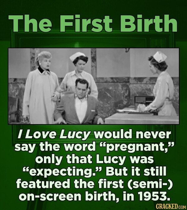 The First Birth I Love Lucy would never say the word pregnant, only that Lucy was expecting. But it still featured the first (semi-) on-screen birth, in 1953. CRACKED.COM