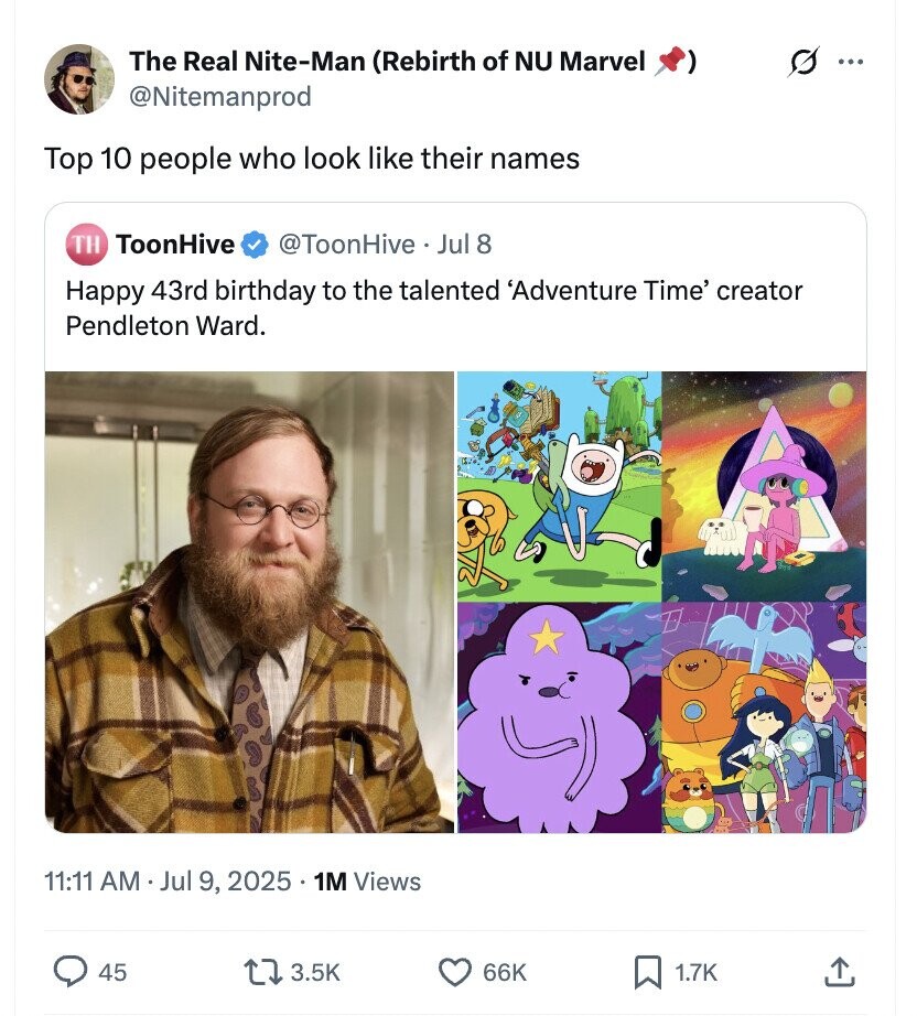 The Real Nite-Man (Rebirth of NU Marvel ... @Nitemanprod Top 10 people who look like their names ToonHive TH @ToonHive. Jul 8 Happy 43rd birthday to the talented 'Adventure Time' creator Pendleton Ward. 11:11 AM Jul 9, 2025 1M Views 45 3.5K 66K 1.7K