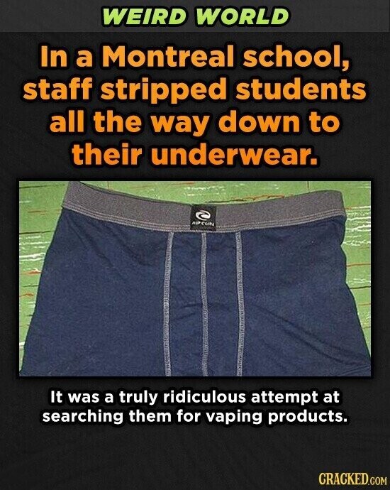 WEIRD WORLD In a Montreal school, staff stripped students all the way down to their underwear. AUF CON It was a truly ridiculous attempt at searching them for vaping products. CRACKED.COM