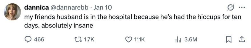 dannica @dannarebb· Jan 10 ... my friends husband is in the hospital because he's had the hiccups for ten days. absolutely insane 466 1.7K 111K 3.6M 