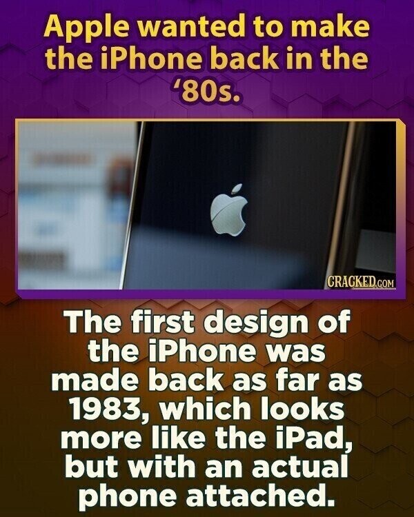 Apple wanted to make the iPhone back in the '80s. CRACKED.COM The first design of the iPhone was made back as far as 1983, which looks more like the iPad, but with an actual phone attached.