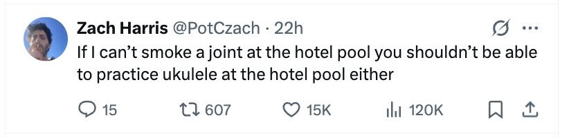 Zach Harris @PotCzach 22h ... If I can't smoke a joint at the hotel pool you shouldn't be able to practice ukulele at the hotel pool either 15 607 15K 120K