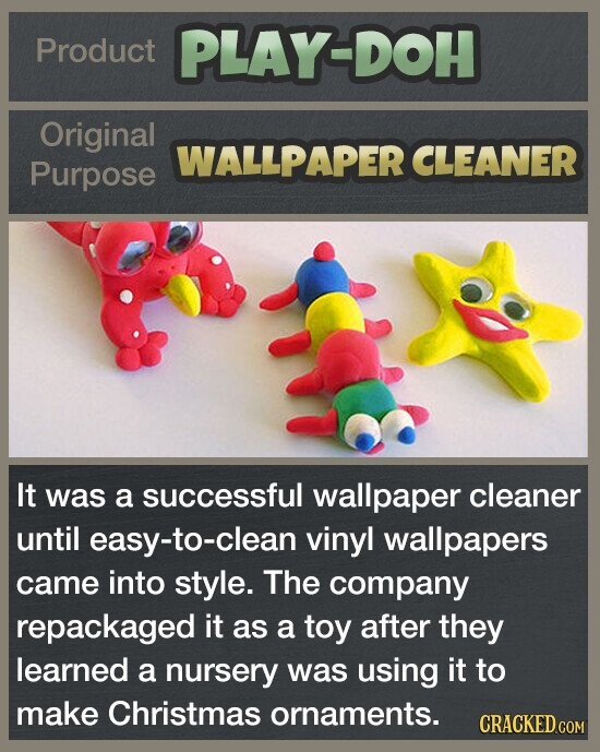 Product PLAY-DOH Original WALLPAPER CLEANER Purpose It was a successful wallpaper cleaner until easy-to-clean vinyl wallpapers came into style. The company repackaged it as a toy after they learned a nursery was using it to make Christmas ornaments. CRACKED.COM