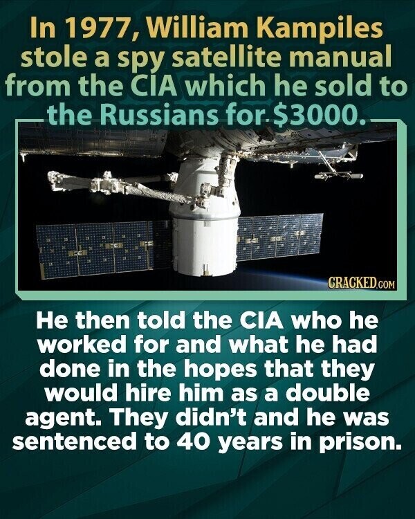 In 1977, William Kampiles stole a spy satellite manual from the CIA which he sold to the Russians for.$3000. CRACKED.COM Не then told the CIA who he worked for and what he had done in the hopes that they would hire him as a double agent. They didn't and he was sentenced to 40 years in prison.