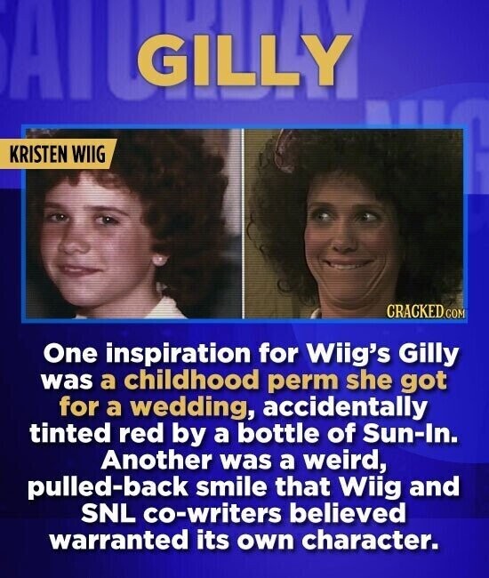GILLY KRISTEN WIIG CRACKED.COM One inspiration for Wiig's Gilly was a childhood perm she got for a wedding, accidentally tinted red by a bottle of Sun-In. Another was a weird, pulled-back smile that Wiig and SNL co-writers believed warranted its own character.
