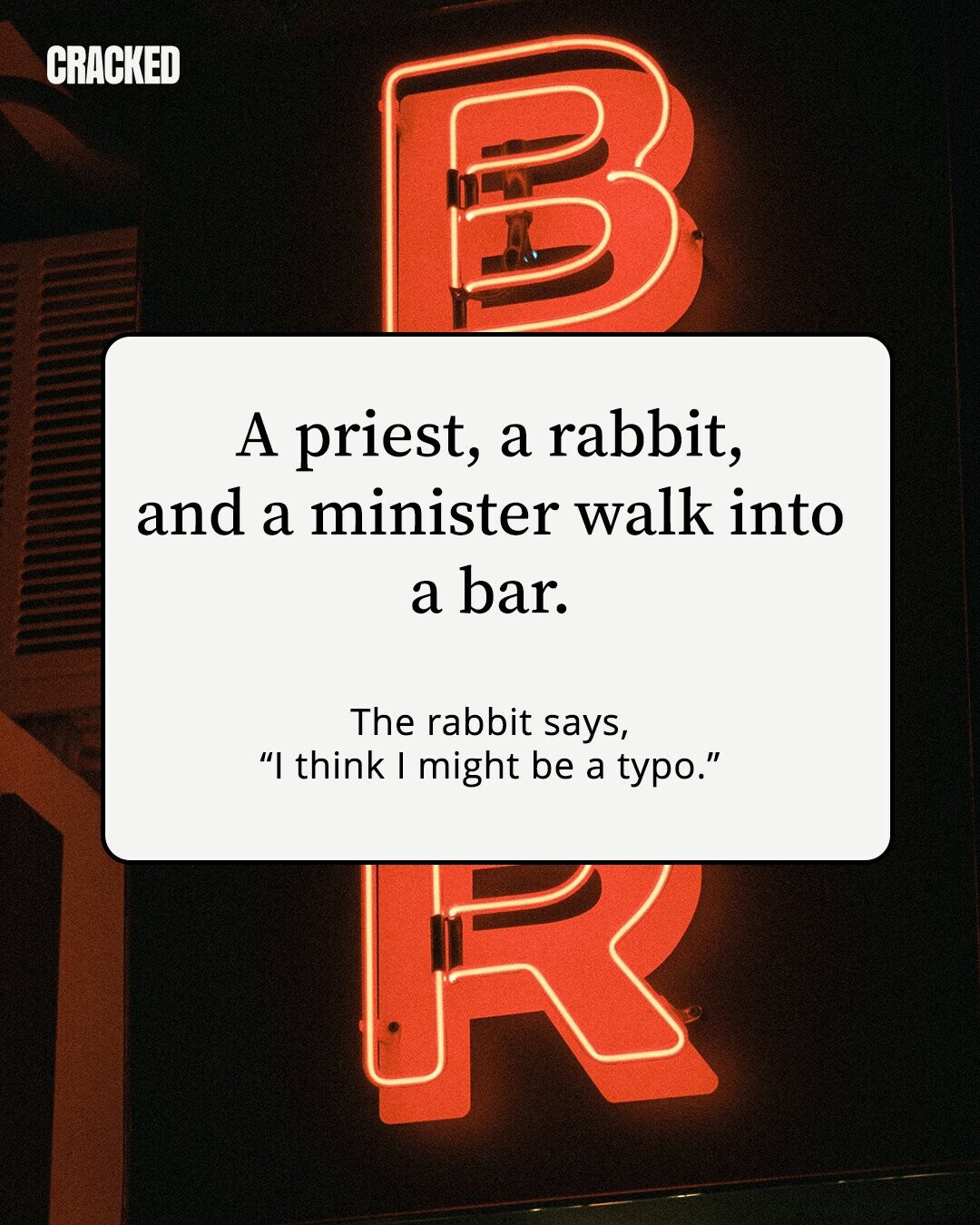 CRACKED A priest, a rabbit, and a minister walk into a bar. The rabbit says, I think I might be a typo.