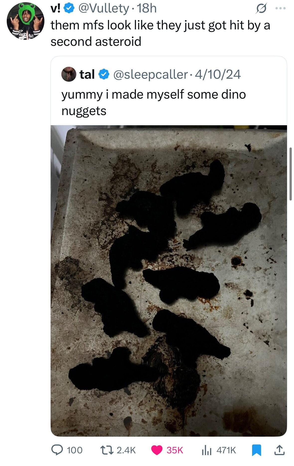 v! @Vullety 18h G ... them mfs look like they just got hit by a second asteroid tal @sleepcaller.4/10/24 yummy i made myself some dino nuggets 100 2.4K 35K 471K