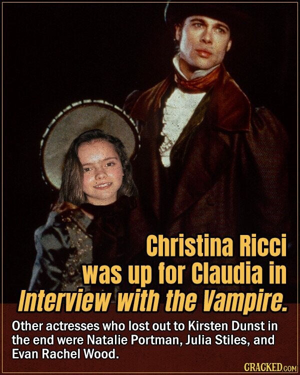 Christina Ricci was up for Claudia in Interview with the Vampire. Other actresses who lost out to Kirsten Dunst in the end were Natalie Portman, Julia Stiles, and Evan Rachel Wood. CRACKED.COM