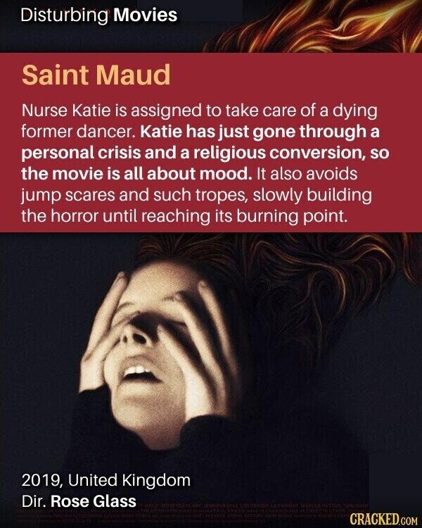 Disturbing Movies Saint Maud Nurse Katie is assigned to take care of a dying former dancer. Katie has just gone through a personal crisis and a religious conversion, so the movie is all about mood. It also avoids jump scares and such tropes, slowly building the horror until reaching its burning point. 2019, United Kingdom Dir. Rose Glass IEU TASTE SEITUDE CRACKED.COM