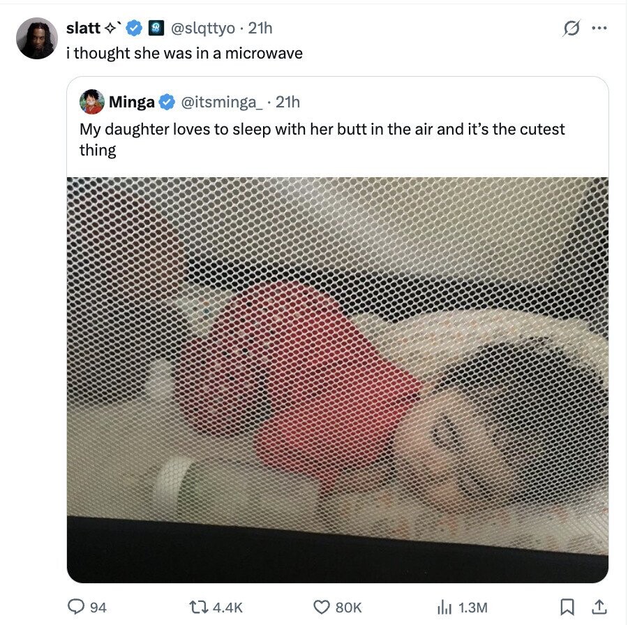 slatt @slqttyo . . 21h G ... i thought she was in a microwave Minga @itsminga_ 21h My daughter loves to sleep with her butt in the air and it's the cutest thing 94 4.4K 80K 1.3M ارار 