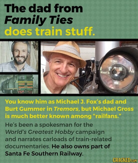 The dad from Family Ties does train stuff. You know him as Michael J. Fox's dad and Burt Gummer in Tremors, but Michael Gross is much better known among railfans. He's been a spokesman for the World's Greatest Hobby campaign and narrates carloads of train-related documentaries. Не also owns part of Santa Fe Southern Railway. CRACKED.COM