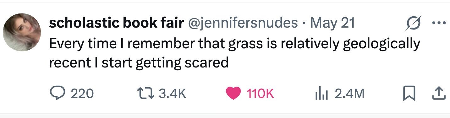 scholastic book fair @jennifersnudes May 21 Every time I remember that grass is relatively geologically recent I start getting scared 220 3.4K 110K 2.4M