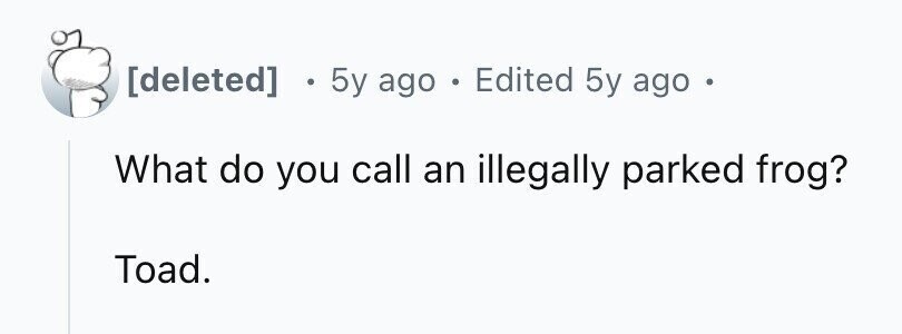 . 5y ago . Edited 5y ago . e What do you call an illegally parked frog? Toad.