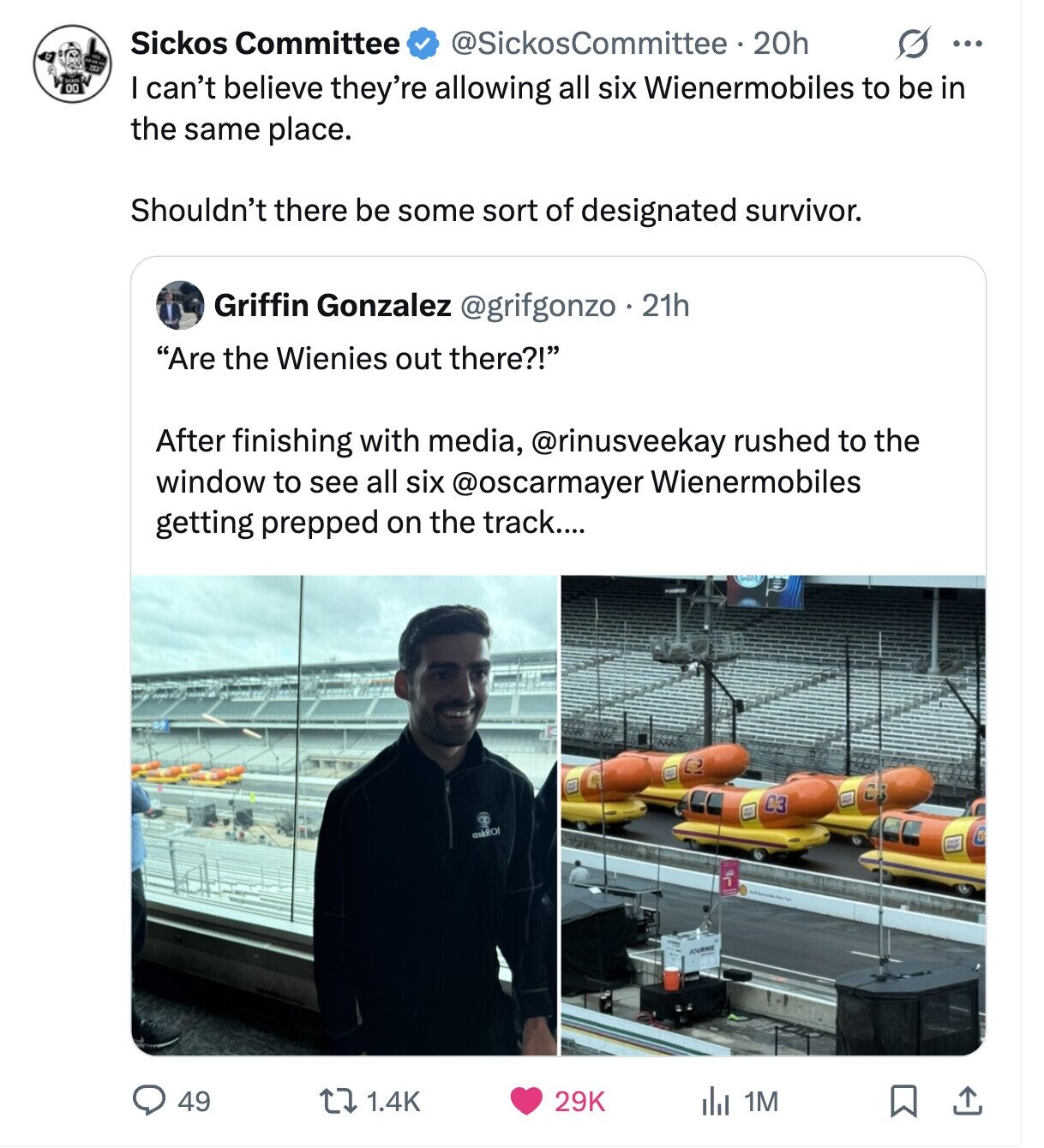 @SickosCommittee 20h O ... Sickos Committee 00 I can't believe they're allowing all six Wienermobiles to be in the same place. Shouldn't there be some sort of designated survivor. Griffin Gonzalez @grifgonzo 21h Are the Wienies out there?! After finishing with media, @rinusveekay rushed to the window to see all six @oscarmayer Wienermobiles getting prepped on the track.... C C3 askROI JOURNIE 29K 49 1.4K 1M
