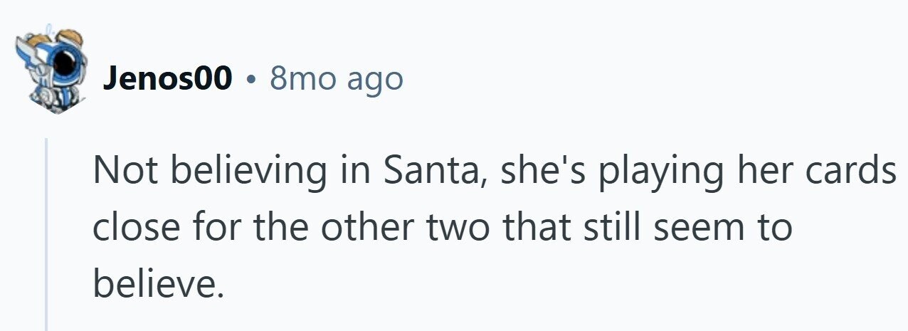 Jenos00 . 8mo ago Not believing in Santa, she's playing her cards close for the other two that still seem to believe.