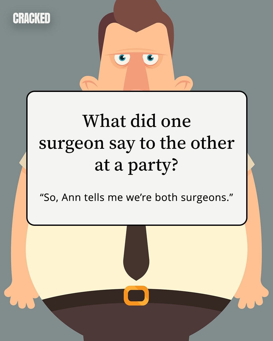 CRACKED What did one surgeon say to the other at a party? So, Ann tells me we're both surgeons. 