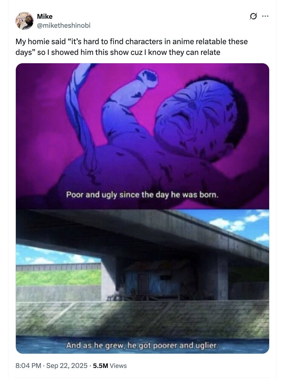 Mike G ... @miketheshinobi My homie said it's hard to find characters in anime relatable these days so I showed him this show cuz know they can relate Poor and ugly since the day he was born. And as he grew, he got poorer and uglier. 8:04 PM Sep 22, 2025 5.5M Views