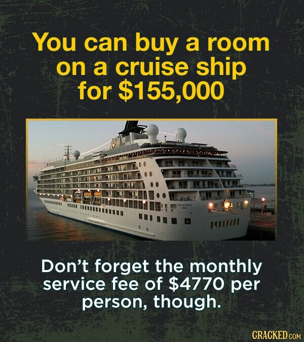 You can buy a room on a cruise ship for $155,000 WORLD Don't forget the monthly service fee of $4770 per person, though. CRACKED.COM