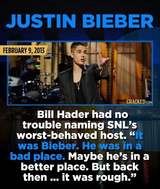 JUSTIN BIEBER FEBRUARY 9, 2013 CRACKED.COM Bill Hader had no trouble naming SNL's worst-behaved host. It was Bieber. Не was in a bad place. Maybe he's in a better place. But back then ... it was rough.