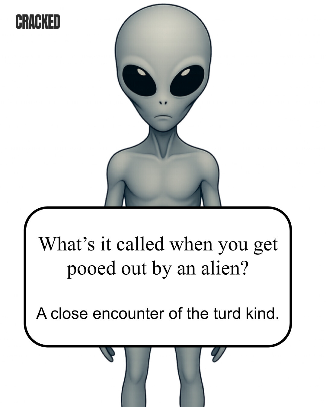 CRACKED What's it called when you get pooed out by an alien? A close encounter of the turd kind. 