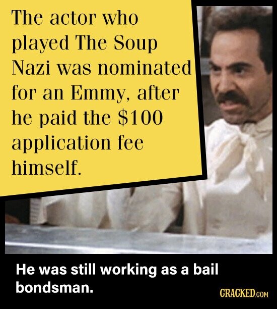 The actor who played The Soup Nazi was nominated for an Emmy, after he paid the $100 application fee himself. Не was still working as a bail bondsman. CRACKED.COM