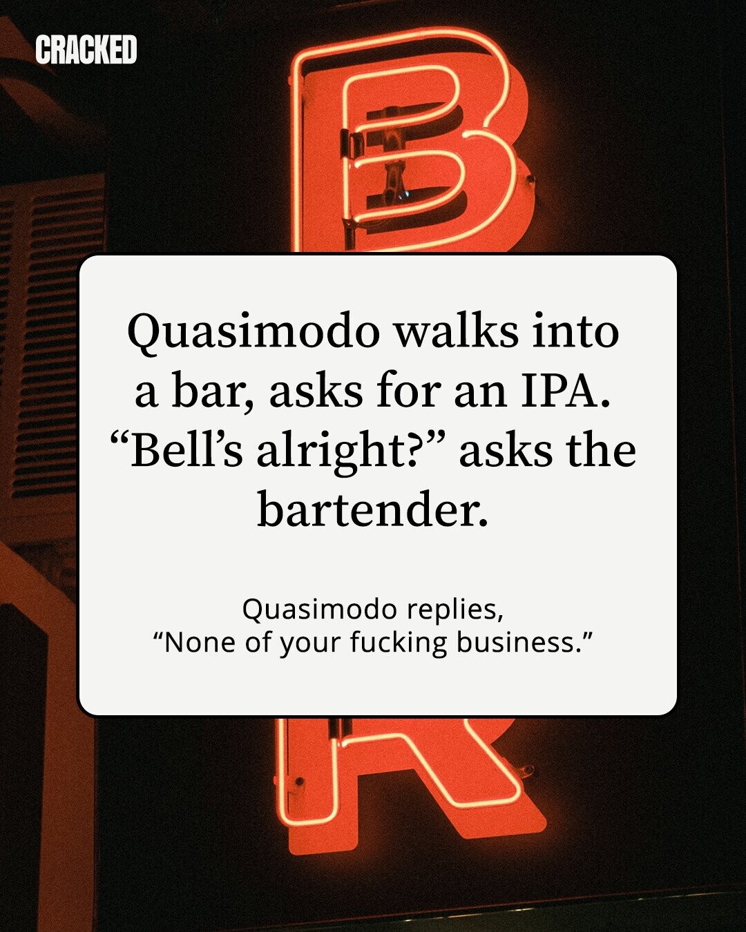 CRACKED Quasimodo walks into a bar, asks for an IPA. Bell's alright? asks the bartender. Quasimodo replies, None of your fucking business.