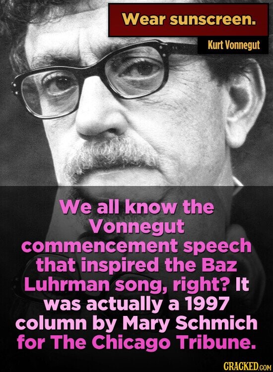 Wear sunscreen. Kurt Vonnegut We all know the Vonnegut commencement speech that inspired the Baz Luhrman song, right? It was actually a 1997 column by Mary Schmich for The Chicago Tribune. CRACKED.COM